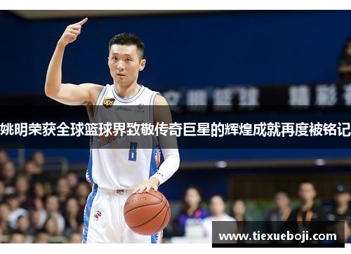 姚明荣获全球篮球界致敬传奇巨星的辉煌成就再度被铭记