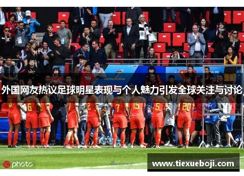 外国网友热议足球明星表现与个人魅力引发全球关注与讨论