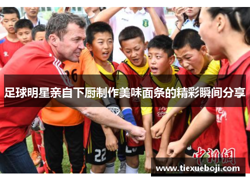 足球明星亲自下厨制作美味面条的精彩瞬间分享