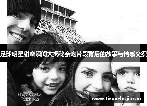 足球明星甜蜜瞬间大揭秘亲吻片段背后的故事与情感交织