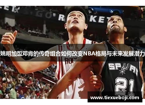 姚明加盟邓肯的传奇组合如何改变NBA格局与未来发展潜力