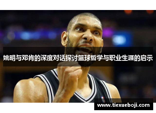 姚明与邓肯的深度对话探讨篮球哲学与职业生涯的启示