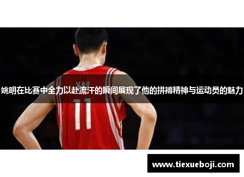 姚明在比赛中全力以赴流汗的瞬间展现了他的拼搏精神与运动员的魅力