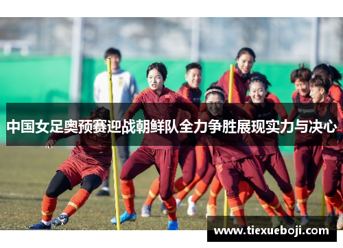 中国女足奥预赛迎战朝鲜队全力争胜展现实力与决心