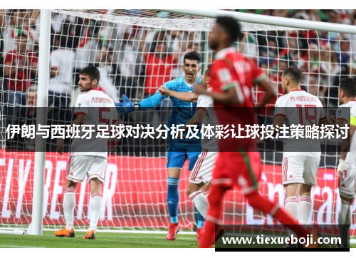 伊朗与西班牙足球对决分析及体彩让球投注策略探讨