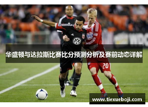 华盛顿与达拉斯比赛比分预测分析及赛前动态详解