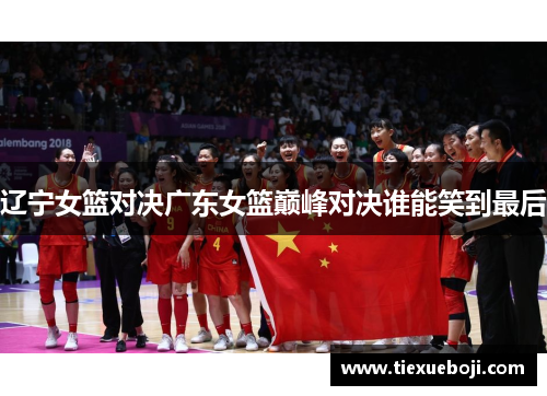 辽宁女篮对决广东女篮巅峰对决谁能笑到最后